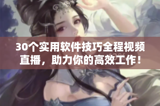 30個實用軟件技巧全程視頻直播，助力你的高效工作！