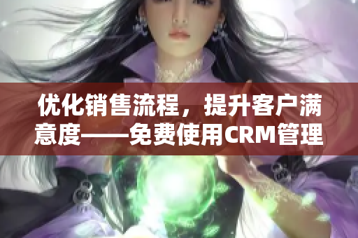 優(yōu)化銷售流程，提升客戶滿意度——免費使用CRM管理軟件