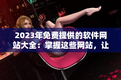 2023年免費提供的軟件網(wǎng)站大全：掌握這些網(wǎng)站，讓你的軟件開發(fā)更得心應手！