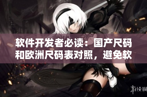 軟件開(kāi)發(fā)者必讀：國(guó)產(chǎn)尺碼和歐洲尺碼表對(duì)照，避免軟件尺寸錯(cuò)誤