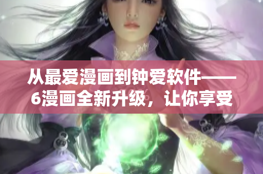 從最愛漫畫到鐘愛軟件——6漫畫全新升級，讓你享受更多精彩漫畫！