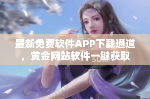 最新免費軟件APP下載通道，黃金網(wǎng)站軟件一鍵獲取