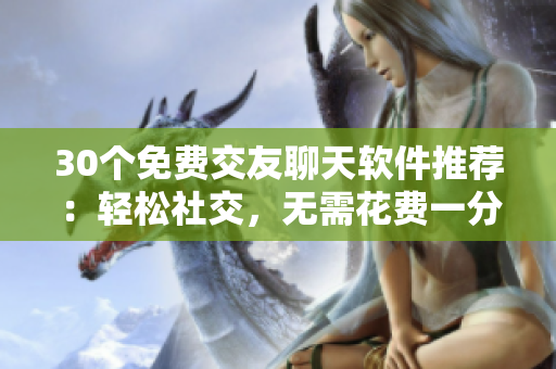 30個(gè)免費(fèi)交友聊天軟件推薦：輕松社交，無(wú)需花費(fèi)一分錢(qián)！