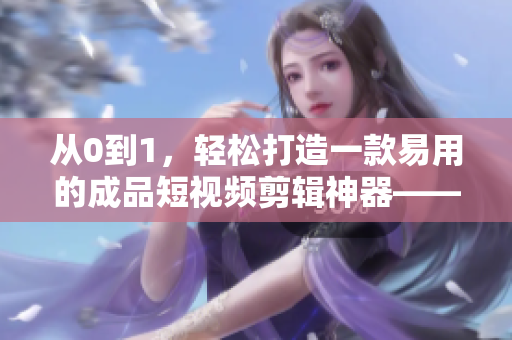 從0到1，輕松打造一款易用的成品短視頻剪輯神器——軟件開發(fā)全流程解析