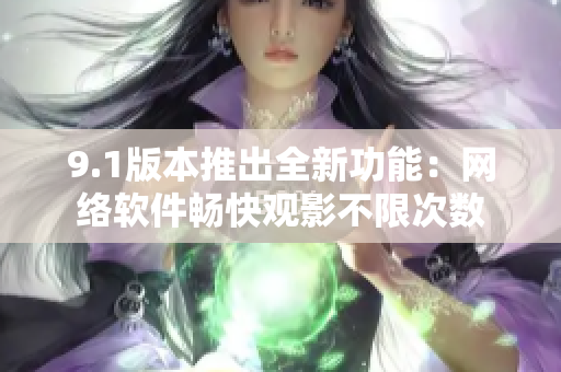 9.1版本推出全新功能：網(wǎng)絡軟件暢快觀影不限次數(shù)