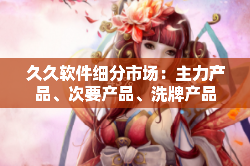 久久軟件細(xì)分市場(chǎng)：主力產(chǎn)品、次要產(chǎn)品、洗牌產(chǎn)品