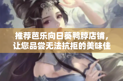 推薦芭樂向日葵鴨脖店鋪，讓您品嘗無法抗拒的美味佳肴！
