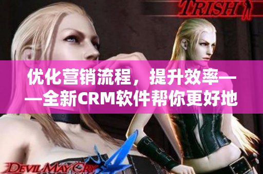 優(yōu)化營銷流程，提升效率――全新CRM軟件幫你更好地管理客戶