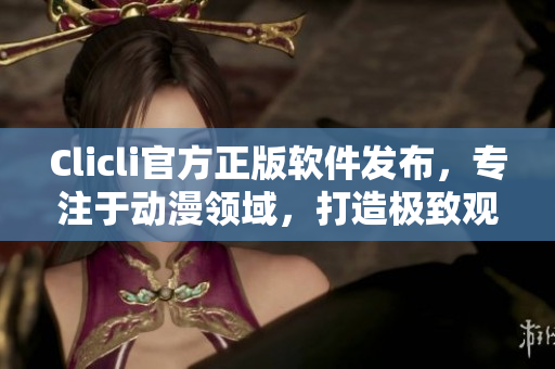 Clicli官方正版軟件發(fā)布，專注于動漫領(lǐng)域，打造極致觀感體驗