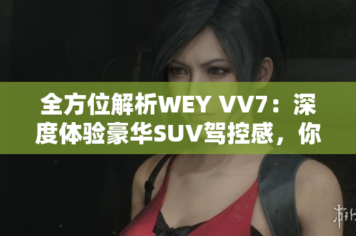 全方位解析WEY VV7：深度體驗(yàn)豪華SUV駕控感，你需要知道的所有信息