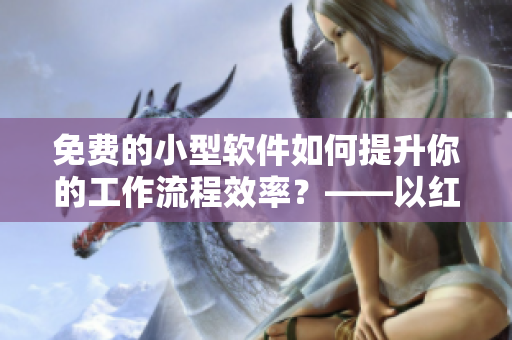 免費(fèi)的小型軟件如何提升你的工作流程效率？——以紅果短劇為例