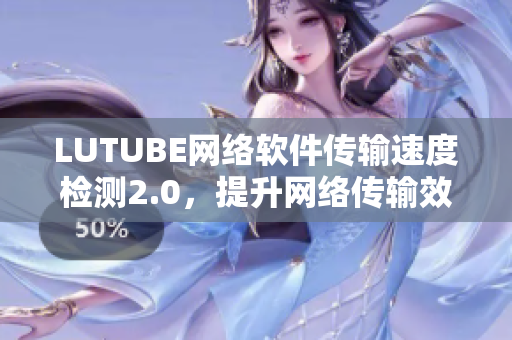 LUTUBE網(wǎng)絡(luò)軟件傳輸速度檢測(cè)2.0，提升網(wǎng)絡(luò)傳輸效率