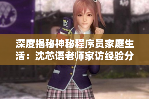 深度揭秘神秘程序員家庭生活：沈芯語(yǔ)老師家訪經(jīng)驗(yàn)分享