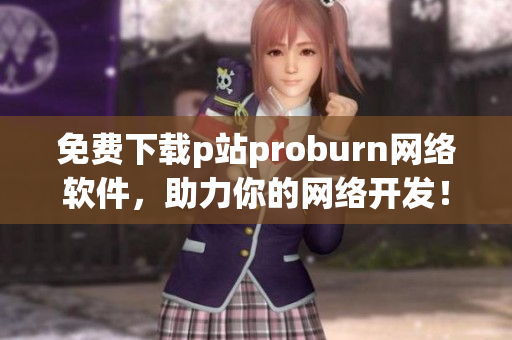 免費下載p站proburn網(wǎng)絡(luò)軟件，助力你的網(wǎng)絡(luò)開發(fā)！