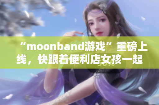“moonband游戲”重磅上線，快跟著便利店女孩一起玩!
