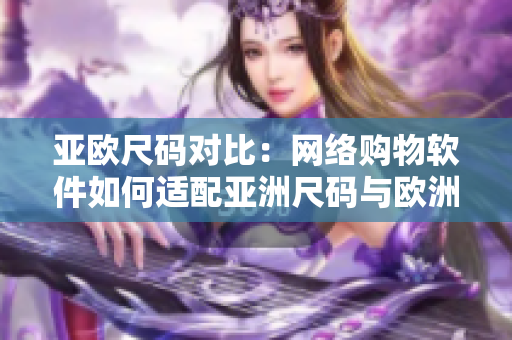 亞歐尺碼對比：網(wǎng)絡(luò)購物軟件如何適配亞洲尺碼與歐洲尺碼？