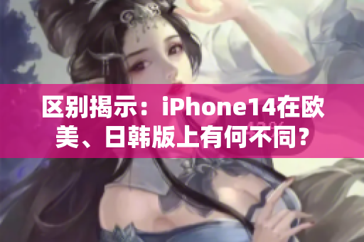 區(qū)別揭示：iPhone14在歐美、日韓版上有何不同？