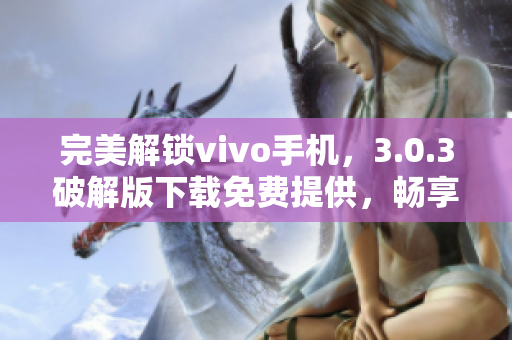 完美解鎖vivo手機，3.0.3破解版下載免費提供，暢享更多軟件特權(quán)優(yōu)惠
