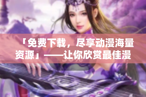「免費下載，盡享動漫海量資源」——讓你欣賞最佳漫畫體驗的軟件