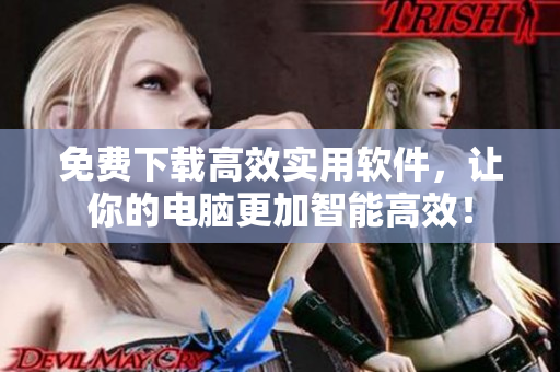免費下載高效實用軟件，讓你的電腦更加智能高效！