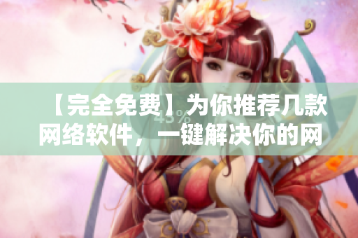 【完全免費】為你推薦幾款網(wǎng)絡(luò)軟件，一鍵解決你的網(wǎng)絡(luò)問題！