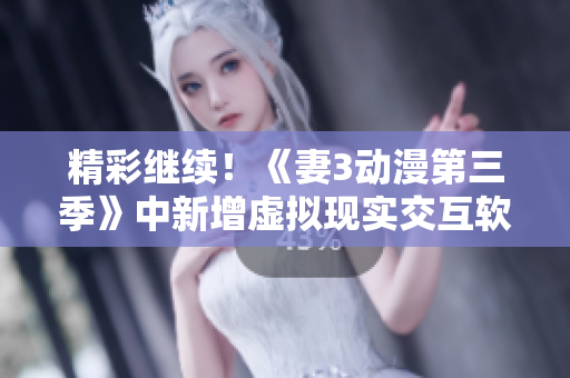 精彩繼續(xù)！《妻3動漫第三季》中新增虛擬現(xiàn)實(shí)交互軟件引爆觀影狂潮