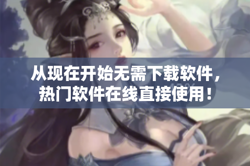 從現(xiàn)在開(kāi)始無(wú)需下載軟件，熱門(mén)軟件在線(xiàn)直接使用！