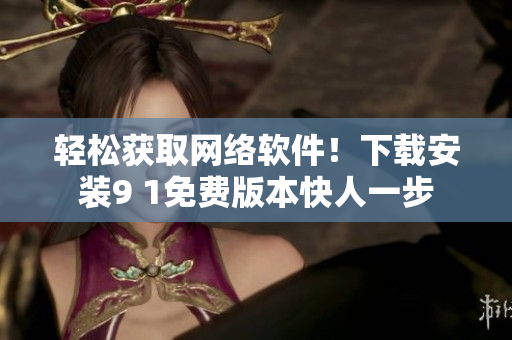 輕松獲取網(wǎng)絡(luò)軟件！下載安裝9 1免費(fèi)版本快人一步