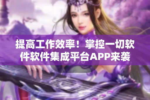 提高工作效率！掌控一切軟件軟件集成平臺APP來襲