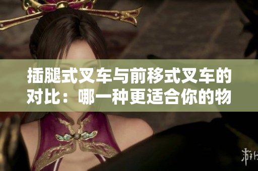 插腿式叉車與前移式叉車的對比：哪一種更適合你的物流環(huán)境？