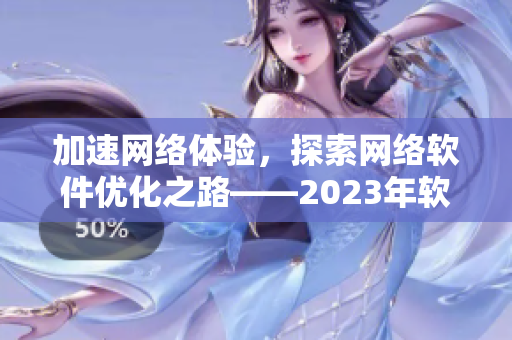 加速網(wǎng)絡(luò)體驗(yàn)，探索網(wǎng)絡(luò)軟件優(yōu)化之路——2023年軟件編輯展望