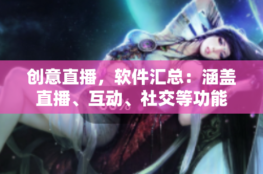 創(chuàng)意直播，軟件匯總：涵蓋直播、互動(dòng)、社交等功能