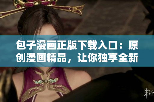 包子漫畫正版下載入口：原創(chuàng)漫畫精品，讓你獨享全新動漫體驗！