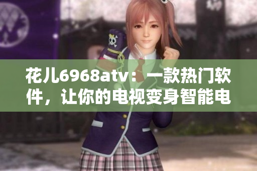 花兒6968atv：一款熱門軟件，讓你的電視變身智能電視