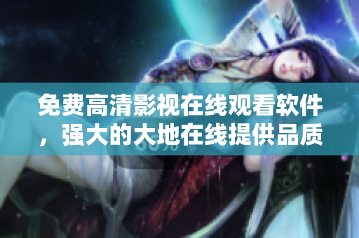免費高清影視在線觀看軟件，強大的大地在線提供品質(zhì)保障！