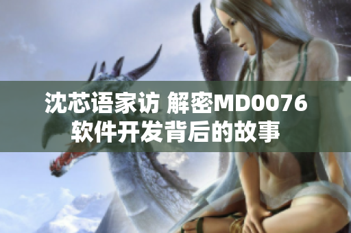 沈芯語(yǔ)家訪 解密MD0076軟件開(kāi)發(fā)背后的故事