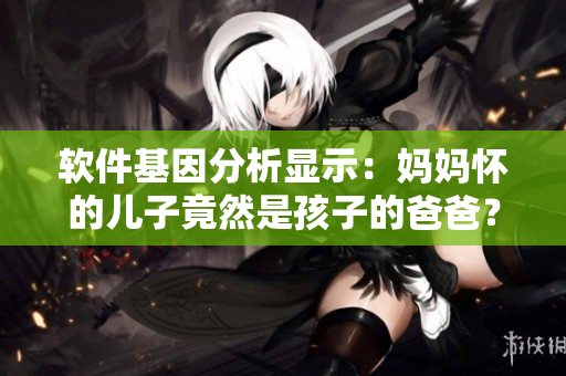 軟件基因分析顯示：媽媽懷的兒子竟然是孩子的爸爸？