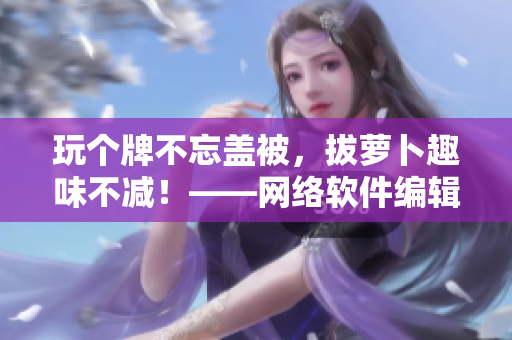 玩?zhèn)€牌不忘蓋被，拔蘿卜趣味不減！——網(wǎng)絡(luò)軟件編輯的娛樂日記
