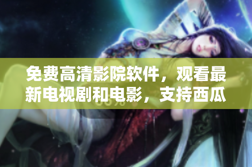 免費高清影院軟件，觀看最新電視劇和電影，支持西瓜播放