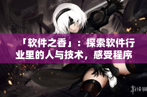 「軟件之香」：探索軟件行業(yè)里的人與技術(shù)，感受程序員們不斷創(chuàng)新的氣息