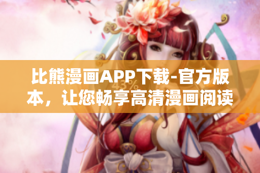 比熊漫畫APP下載-官方版本，讓您暢享高清漫畫閱讀體驗(yàn)