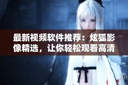 最新視頻軟件推薦：炫狐影像精選，讓你輕松觀看高清影音
