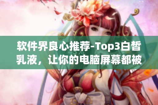軟件界良心推薦-Top3白皙乳液，讓你的電腦屏幕都被照亮