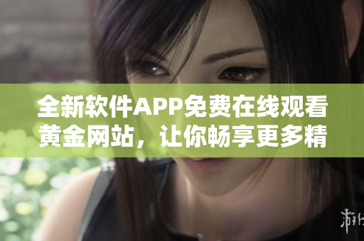 全新軟件APP免費(fèi)在線觀看黃金網(wǎng)站，讓你暢享更多精彩內(nèi)容！
