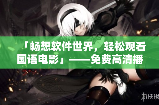 「暢想軟件世界，輕松觀看國語電影」——免費高清播放軟件推薦