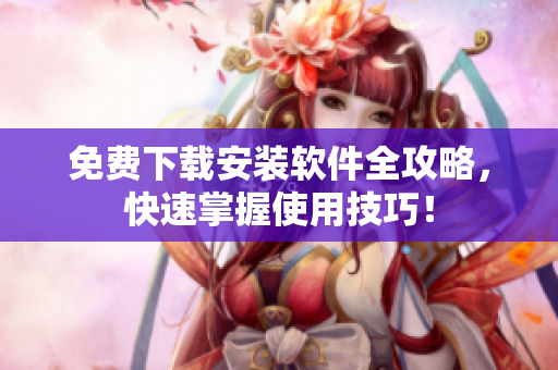 免費(fèi)下載安裝軟件全攻略，快速掌握使用技巧！