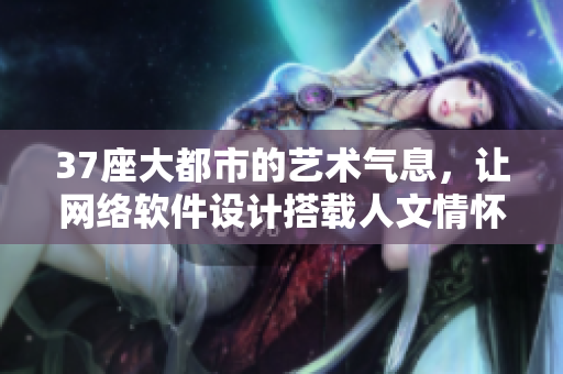 37座大都市的藝術(shù)氣息，讓網(wǎng)絡(luò)軟件設(shè)計(jì)搭載人文情懷
