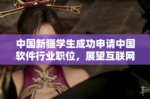 中國(guó)新疆學(xué)生成功申請(qǐng)中國(guó)軟件行業(yè)職位，展望互聯(lián)網(wǎng)技術(shù)前景