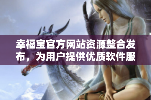 幸福寶官方網(wǎng)站資源整合發(fā)布，為用戶提供優(yōu)質(zhì)軟件服務(wù)