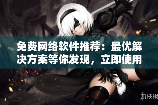 免費網(wǎng)絡(luò)軟件推薦：最優(yōu)解決方案等你發(fā)現(xiàn)，立即使用！